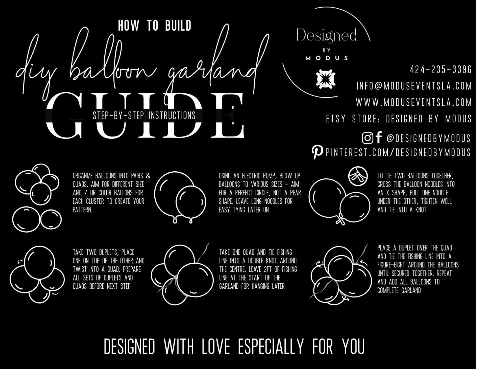 May include: DIY balloon garland guide with step-by-step instructions.  Black and white illustrations show how to organize balloons into pairs and quads, inflate balloons to create a perfect circle, tie balloons together using fishing line, and create a complete garland.  Includes contact information for Designed by Modus.